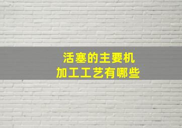 活塞的主要机加工工艺有哪些