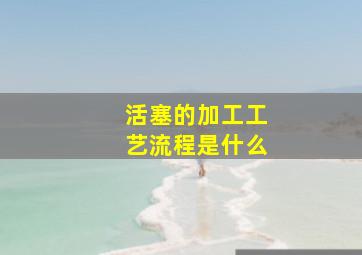 活塞的加工工艺流程是什么