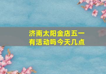 济南太阳金店五一有活动吗今天几点