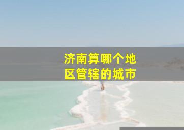 济南算哪个地区管辖的城市