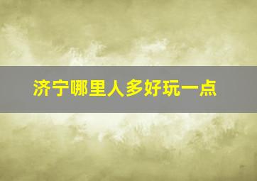 济宁哪里人多好玩一点