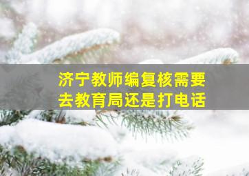 济宁教师编复核需要去教育局还是打电话