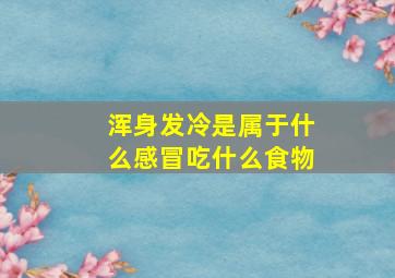 浑身发冷是属于什么感冒吃什么食物