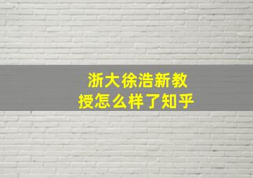 浙大徐浩新教授怎么样了知乎