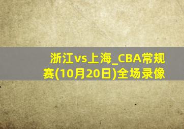 浙江vs上海_CBA常规赛(10月20日)全场录像