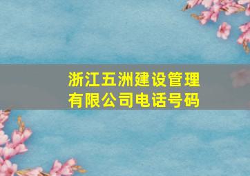 浙江五洲建设管理有限公司电话号码