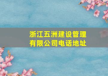 浙江五洲建设管理有限公司电话地址