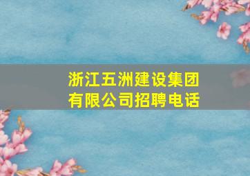 浙江五洲建设集团有限公司招聘电话