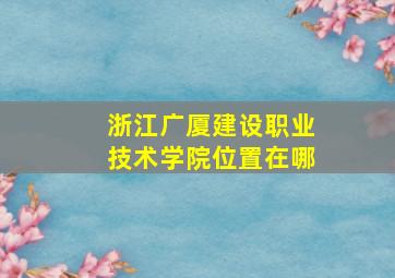 浙江广厦建设职业技术学院位置在哪