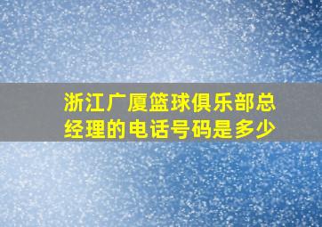 浙江广厦篮球俱乐部总经理的电话号码是多少