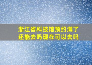 浙江省科技馆预约满了还能去吗现在可以去吗