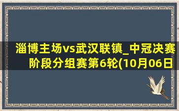 淄博主场vs武汉联镇_中冠决赛阶段分组赛第6轮(10月06日)全场集锦