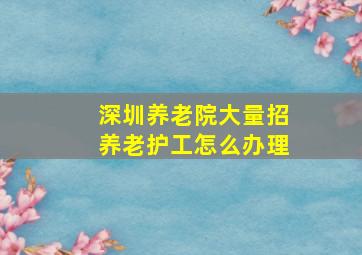 深圳养老院大量招养老护工怎么办理