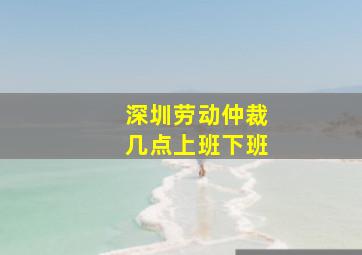 深圳劳动仲裁几点上班下班