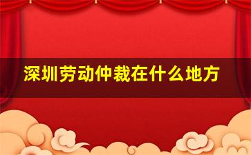 深圳劳动仲裁在什么地方