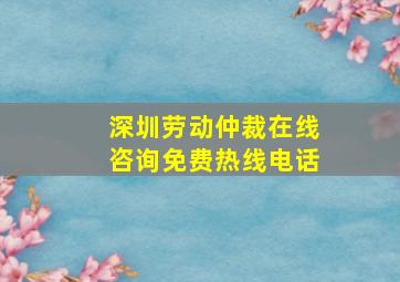 深圳劳动仲裁在线咨询免费热线电话