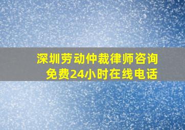 深圳劳动仲裁律师咨询免费24小时在线电话