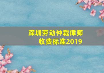 深圳劳动仲裁律师收费标准2019