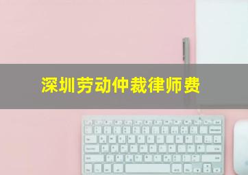 深圳劳动仲裁律师费