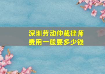 深圳劳动仲裁律师费用一般要多少钱