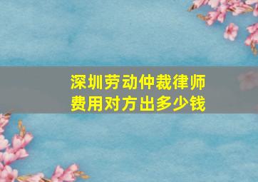 深圳劳动仲裁律师费用对方出多少钱