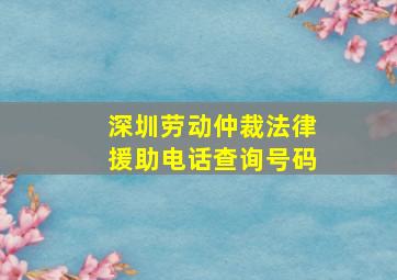 深圳劳动仲裁法律援助电话查询号码