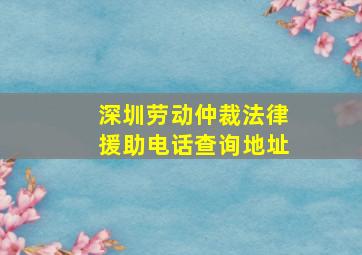 深圳劳动仲裁法律援助电话查询地址