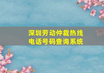 深圳劳动仲裁热线电话号码查询系统