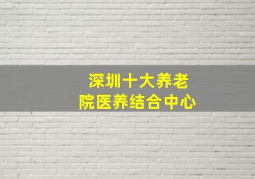 深圳十大养老院医养结合中心