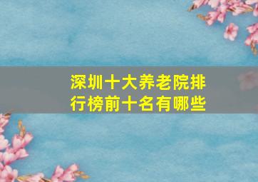 深圳十大养老院排行榜前十名有哪些