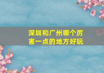 深圳和广州哪个厉害一点的地方好玩