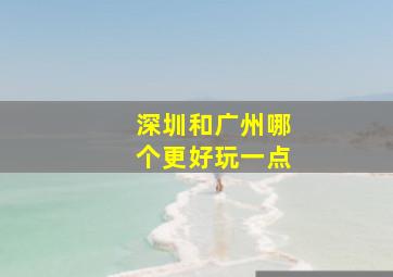 深圳和广州哪个更好玩一点