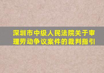 深圳市中级人民法院关于审理劳动争议案件的裁判指引