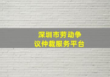 深圳市劳动争议仲裁服务平台