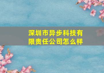 深圳市异步科技有限责任公司怎么样