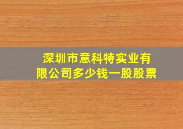 深圳市意科特实业有限公司多少钱一股股票