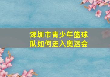 深圳市青少年篮球队如何进入奥运会