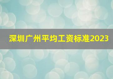 深圳广州平均工资标准2023