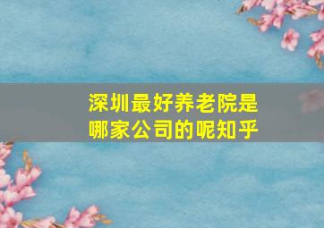 深圳最好养老院是哪家公司的呢知乎