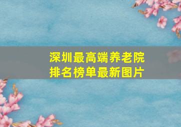 深圳最高端养老院排名榜单最新图片