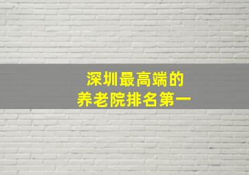 深圳最高端的养老院排名第一