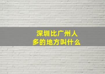 深圳比广州人多的地方叫什么