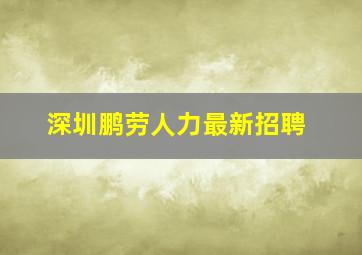 深圳鹏劳人力最新招聘