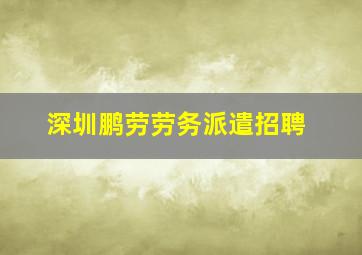 深圳鹏劳劳务派遣招聘