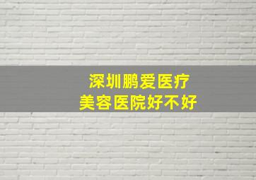 深圳鹏爱医疗美容医院好不好