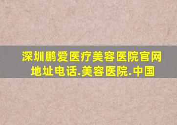 深圳鹏爱医疗美容医院官网地址电话.美容医院.中国