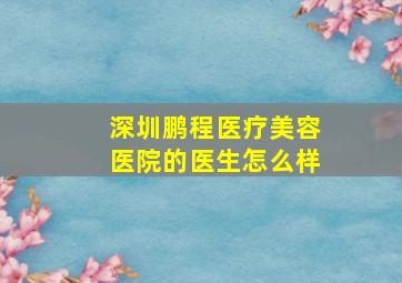 深圳鹏程医疗美容医院的医生怎么样