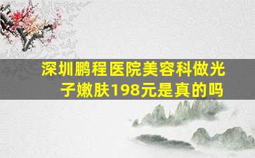 深圳鹏程医院美容科做光子嫩肤198元是真的吗