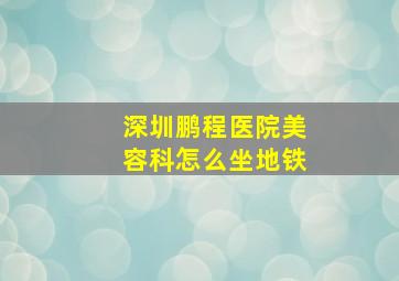 深圳鹏程医院美容科怎么坐地铁