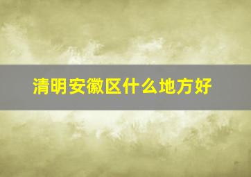 清明安徽区什么地方好